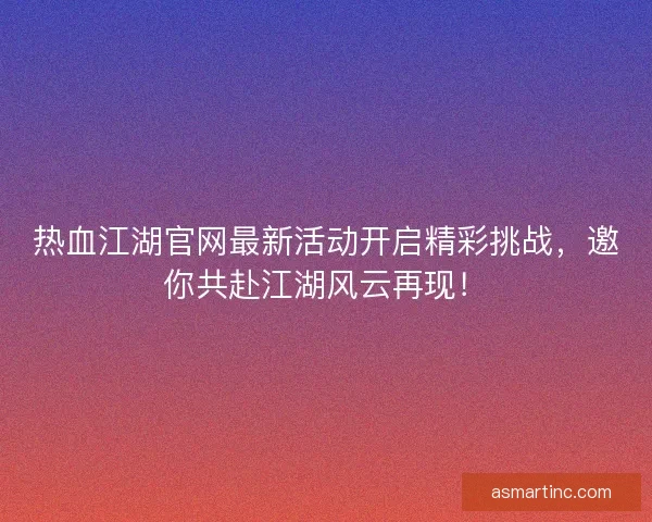 热血江湖官网最新活动开启精彩挑战，邀你共赴江湖风云再现！