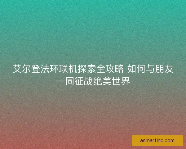 艾尔登法环联机探索全攻略 如何与朋友一同征战绝美世界