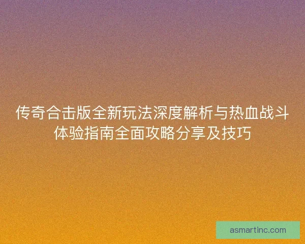 传奇合击版全新玩法深度解析与热血战斗体验指南全面攻略分享及技巧