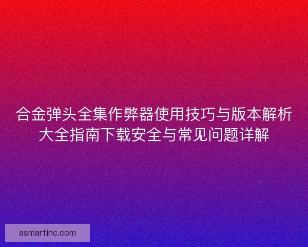 合金弹头全集作弊器使用技巧与版本解析大全指南下载安全与常见问题详解