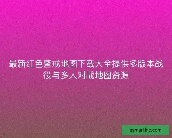 最新红色警戒地图下载大全提供多版本战役与多人对战地图资源
