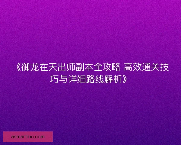 《御龙在天出师副本全攻略 高效通关技巧与详细路线解析》