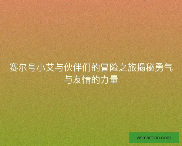 赛尔号小艾与伙伴们的冒险之旅揭秘勇气与友情的力量